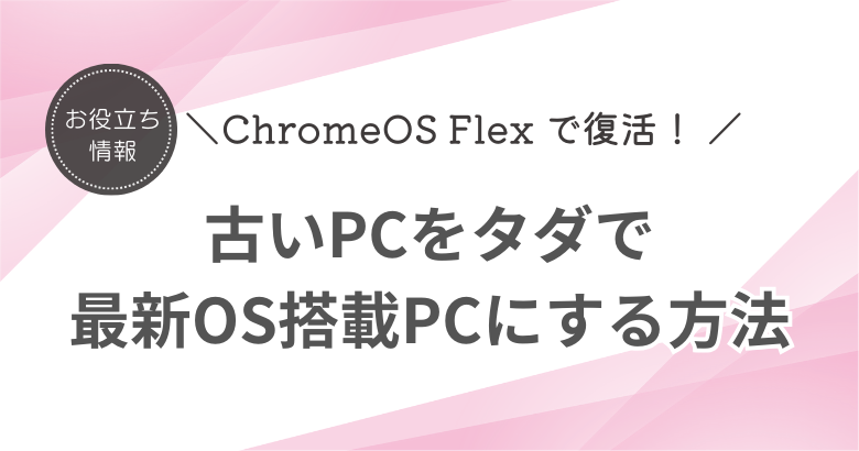 古いPCを最新OS搭載PCとして復活させる！ ChromeOS Flex