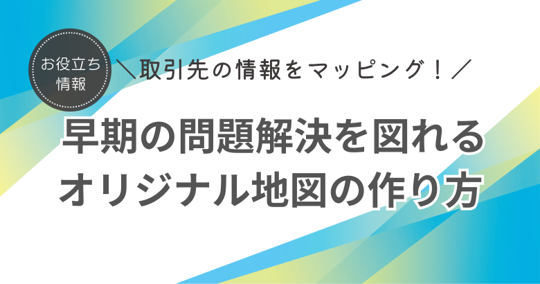 取引先のオリジナル マップで早期の問題解決を図る！